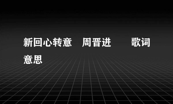 新回心转意 周晋进  歌词意思
