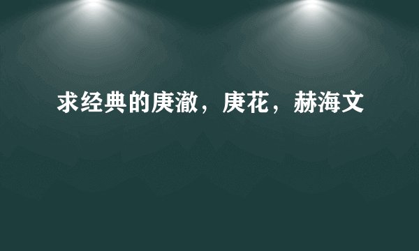 求经典的庚澈，庚花，赫海文