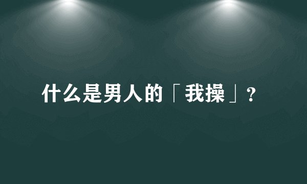 什么是男人的「我操」？