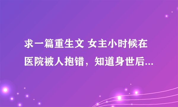 求一篇重生文 女主小时候在医院被人抱错，知道身世后认回了身母，抛弃了养母，以自己为中心，认为身母