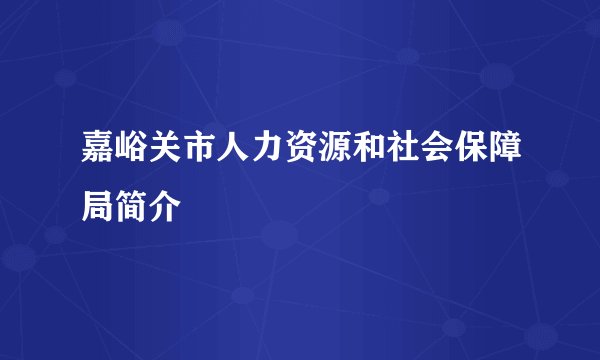 嘉峪关市人力资源和社会保障局简介