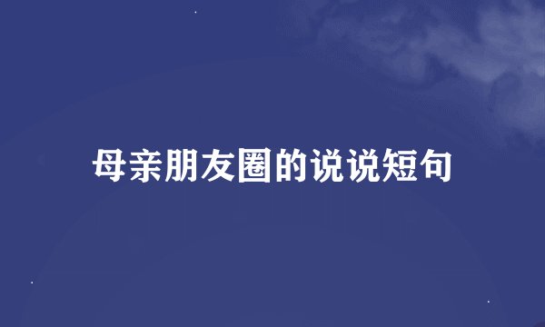 母亲朋友圈的说说短句