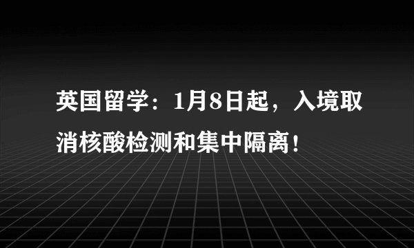 英国留学：1月8日起，入境取消核酸检测和集中隔离！