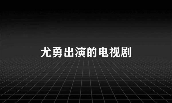 尤勇出演的电视剧