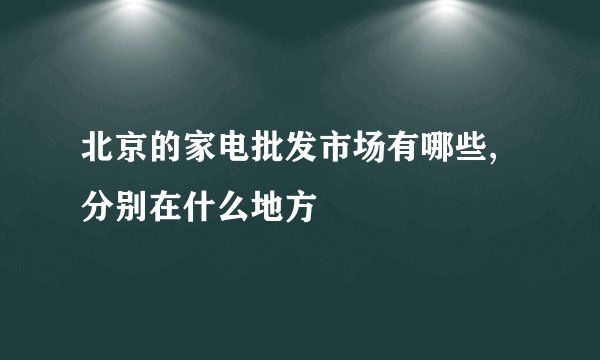 北京的家电批发市场有哪些,分别在什么地方