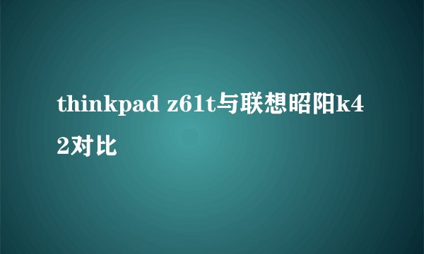 thinkpad z61t与联想昭阳k42对比