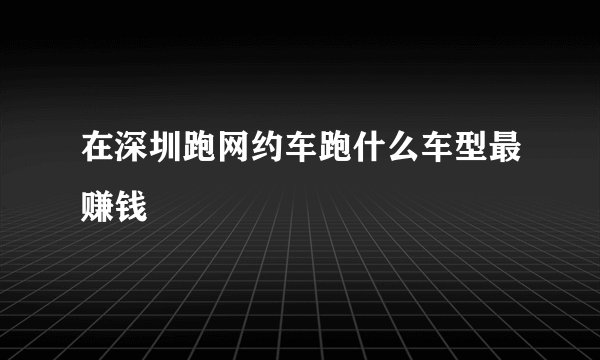 在深圳跑网约车跑什么车型最赚钱