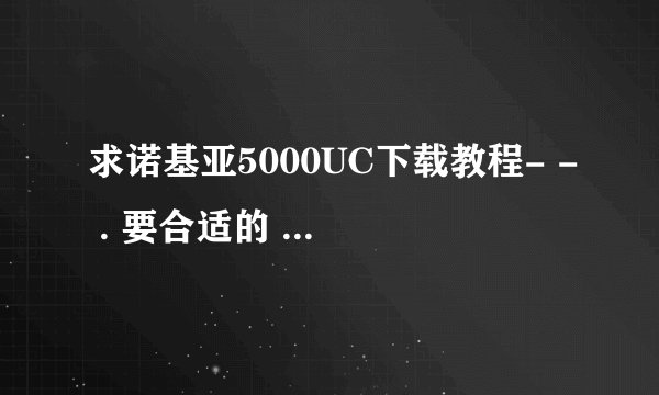 求诺基亚5000UC下载教程- - . 要合适的 貌似6.7以上的不能用 刚下载了个说应用软件错误就关闭了