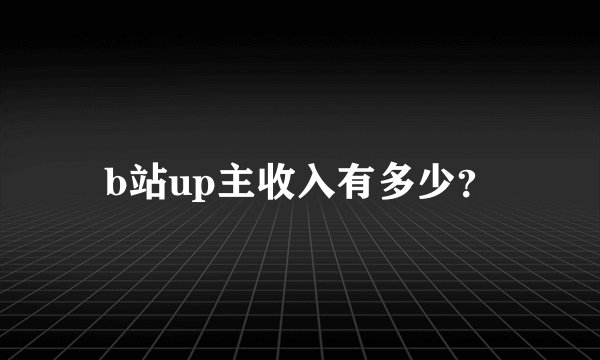 b站up主收入有多少？