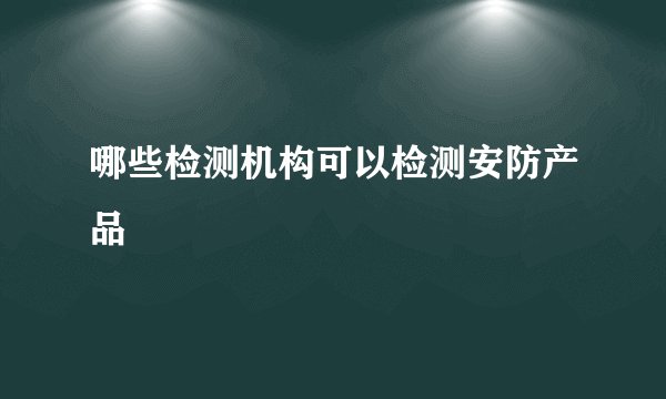 哪些检测机构可以检测安防产品