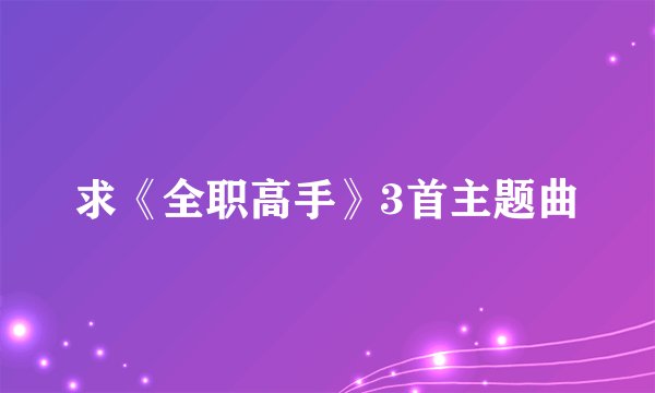 求《全职高手》3首主题曲