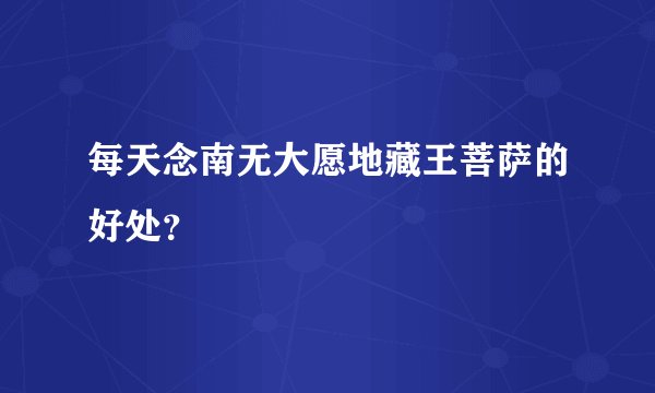 每天念南无大愿地藏王菩萨的好处？