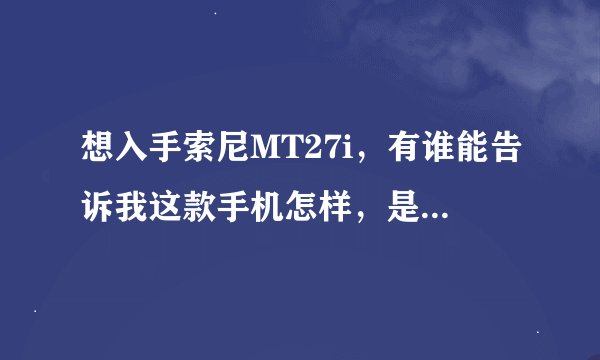 想入手索尼MT27i，有谁能告诉我这款手机怎样，是不是像很多人说的问题严重？说说真实感受，喷子就别来了！