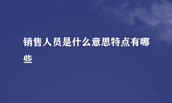 销售人员是什么意思特点有哪些