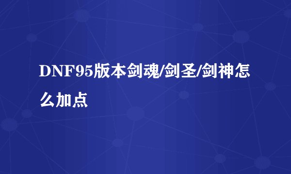 DNF95版本剑魂/剑圣/剑神怎么加点