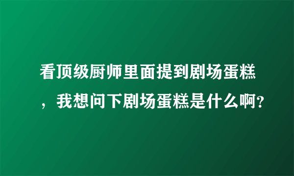 看顶级厨师里面提到剧场蛋糕，我想问下剧场蛋糕是什么啊？