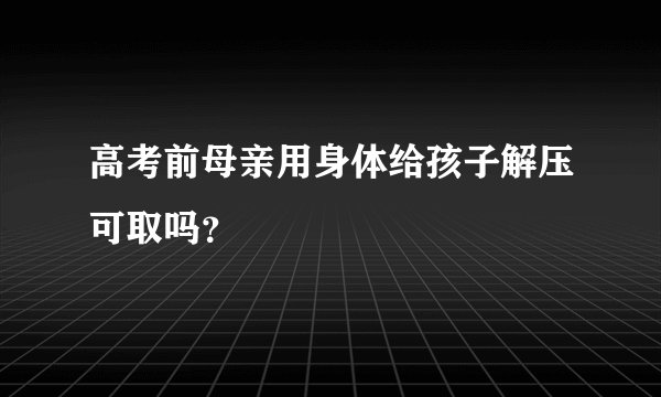 高考前母亲用身体给孩子解压可取吗？