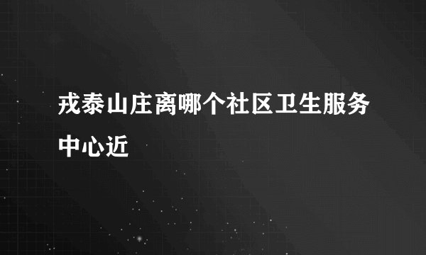 戎泰山庄离哪个社区卫生服务中心近