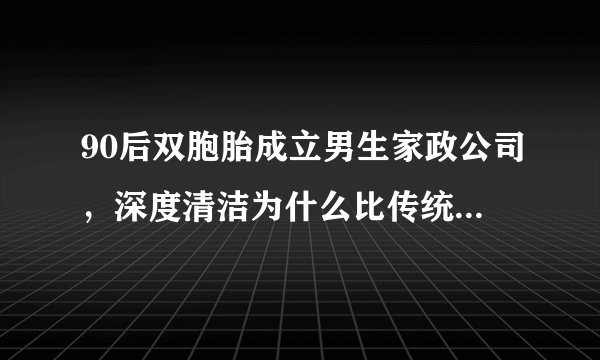 90后双胞胎成立男生家政公司，深度清洁为什么比传统保洁收费高？