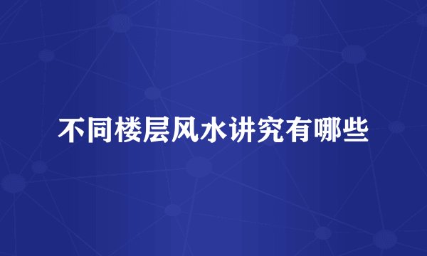 不同楼层风水讲究有哪些
