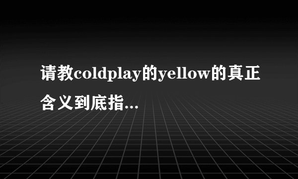 请教coldplay的yellow的真正含义到底指的是什么