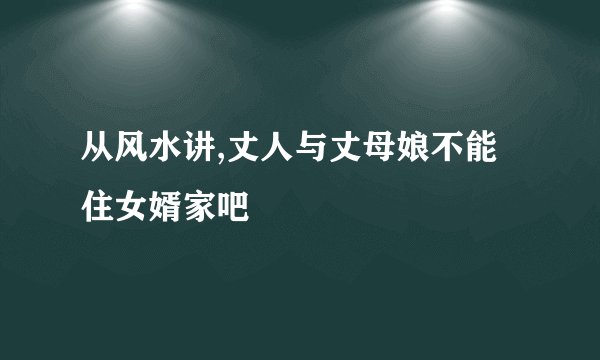 从风水讲,丈人与丈母娘不能住女婿家吧