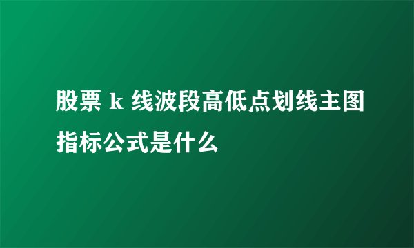 股票 k 线波段高低点划线主图指标公式是什么