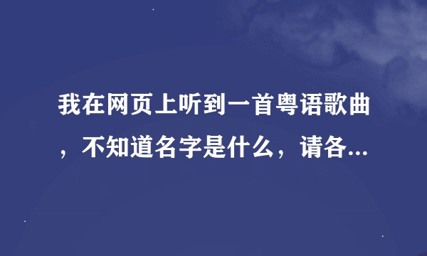 我在网页上听到一首粤语歌曲，不知道名字是什么，请各位帮忙告诉我歌曲名字，谢谢。