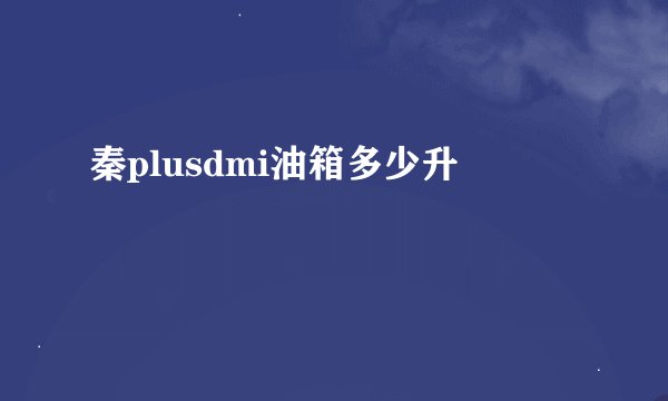 秦plusdmi油箱多少升