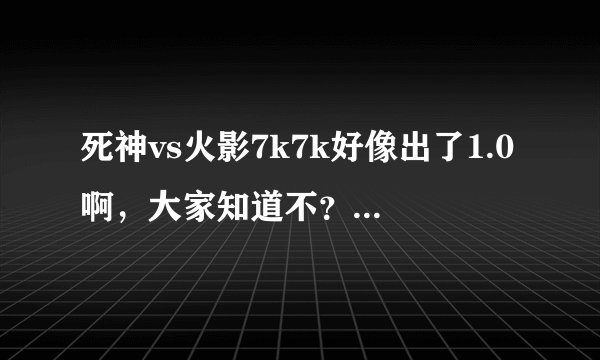 死神vs火影7k7k好像出了1.0啊，大家知道不？进来讨论下