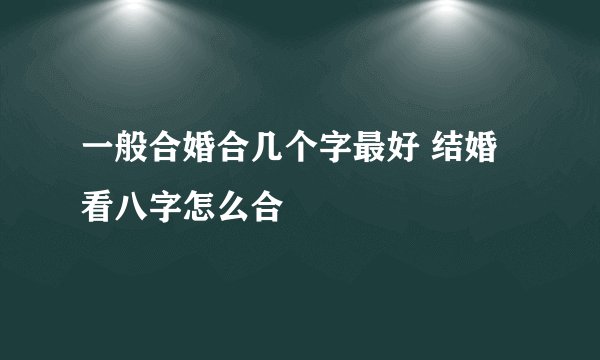 一般合婚合几个字最好 结婚看八字怎么合