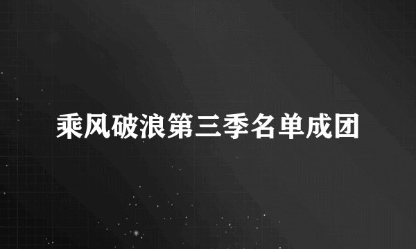 乘风破浪第三季名单成团