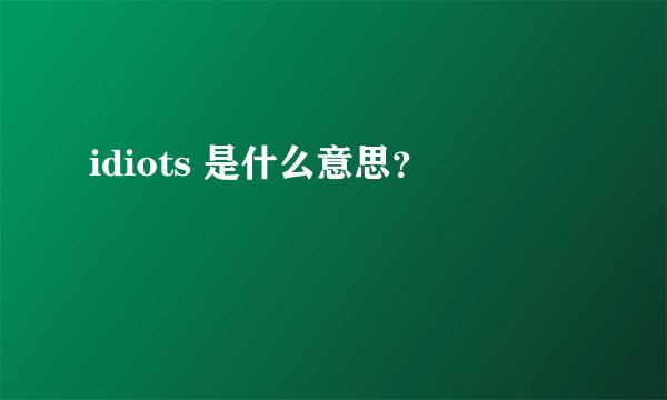 idiots 是什么意思？