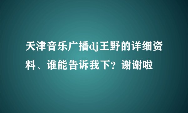 天津音乐广播dj王野的详细资料、谁能告诉我下?谢谢啦