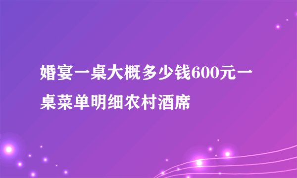 婚宴一桌大概多少钱600元一桌菜单明细农村酒席