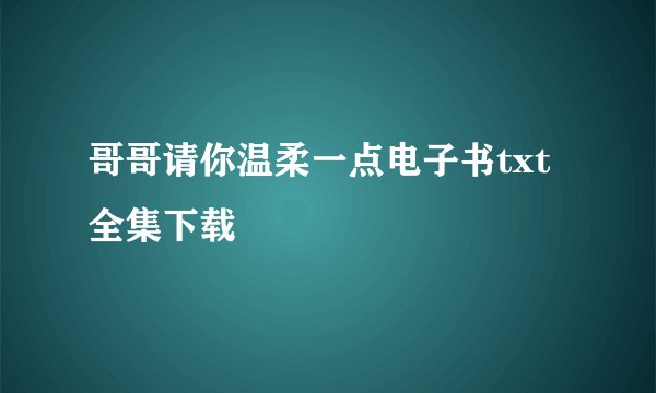 哥哥请你温柔一点电子书txt全集下载