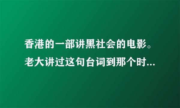 香港的一部讲黑社会的电影。老大讲过这句台词到那个时候,这个社会就没有黑社会了,因为我们都加入了黑社会.