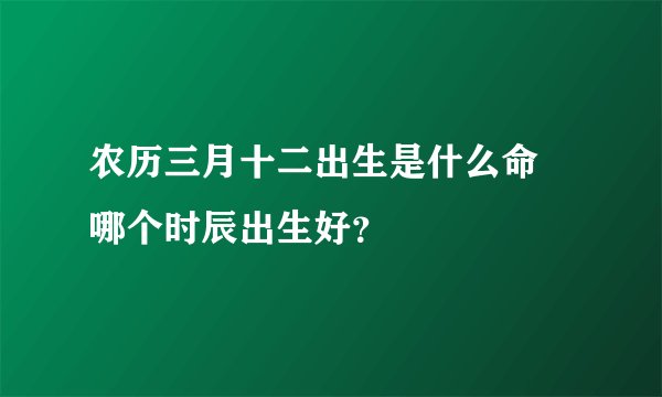 农历三月十二出生是什么命 哪个时辰出生好？