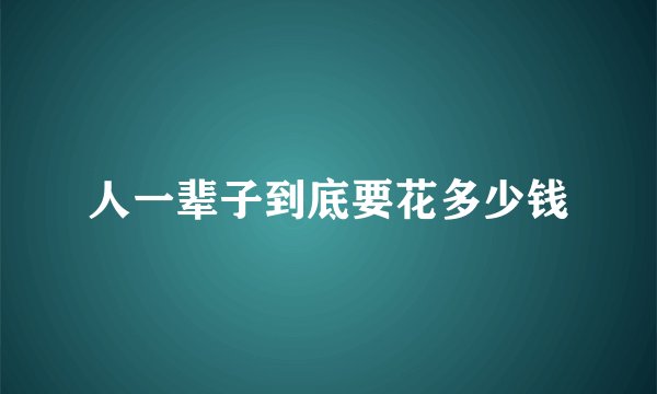 人一辈子到底要花多少钱