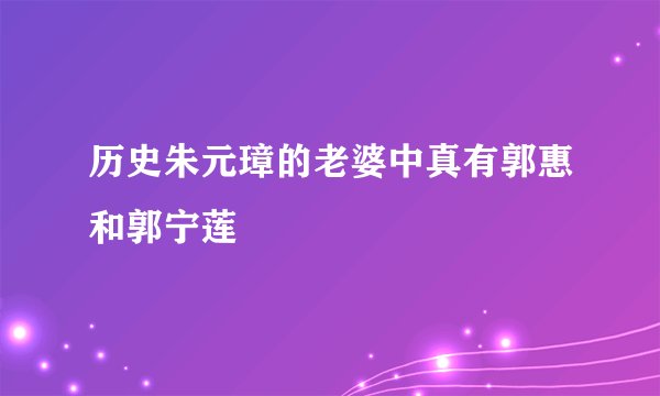 历史朱元璋的老婆中真有郭惠和郭宁莲