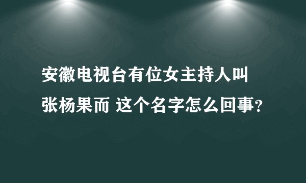 安徽电视台有位女主持人叫 张杨果而 这个名字怎么回事？