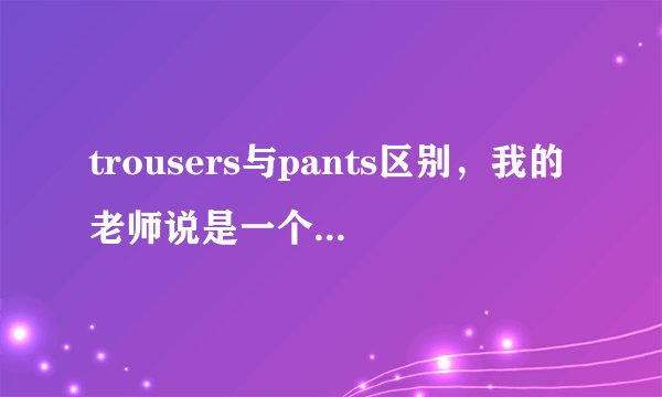 trousers与pants区别，我的老师说是一个是内裤，一个是普通的裤子，有这样的区别吗
