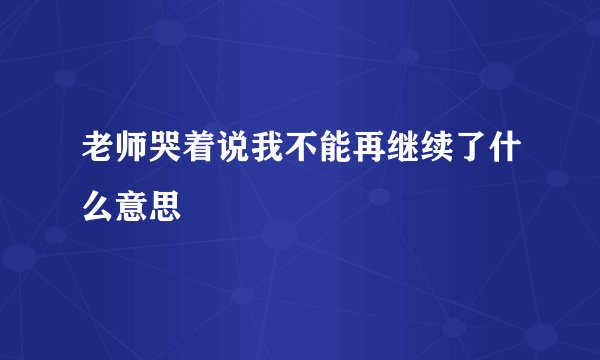 老师哭着说我不能再继续了什么意思