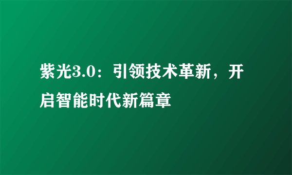 紫光3.0：引领技术革新，开启智能时代新篇章
