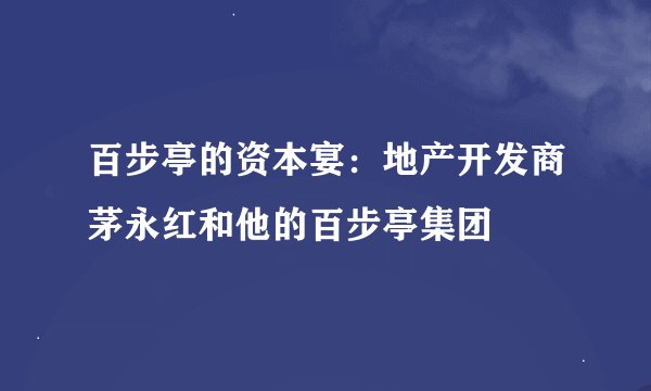 百步亭的资本宴：地产开发商茅永红和他的百步亭集团
