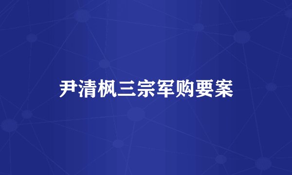 尹清枫三宗军购要案