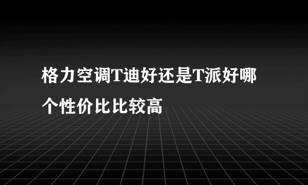 格力空调T迪好还是T派好哪个性价比比较高