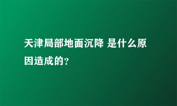 天津局部地面沉降 是什么原因造成的？