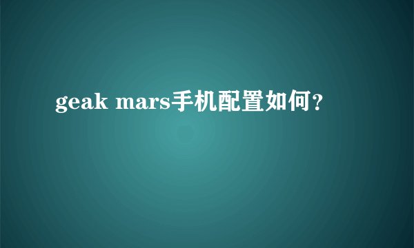 geak mars手机配置如何？