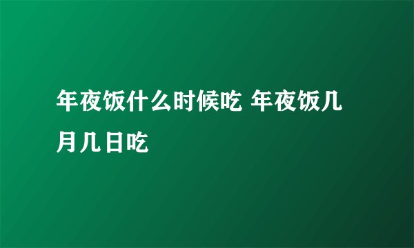 年夜饭什么时候吃 年夜饭几月几日吃